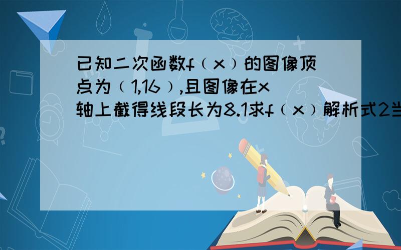 已知二次函数f﹙x﹚的图像顶点为﹙1,16﹚,且图像在x轴上截得线段长为8.1求f﹙x﹚解析式2当x∈[0,2]时,关于x的函数g﹙x﹚＝f﹙x﹚－﹙t-x﹚x-3的图像始终在x轴上方,求实数的取值范围