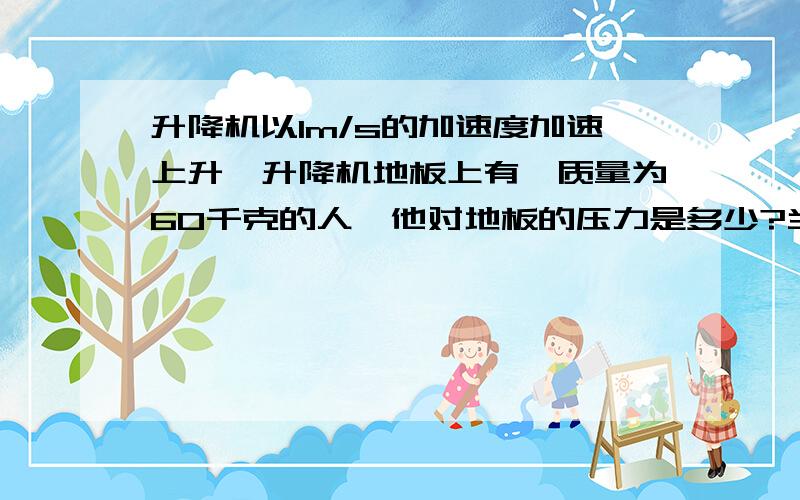 升降机以1m/s的加速度加速上升,升降机地板上有一质量为60千克的人,他对地板的压力是多少?当升降机减速上升,加速度的大小为0.5m/s时,人对地板的压力又是多大?（用牛顿第二定律计算）