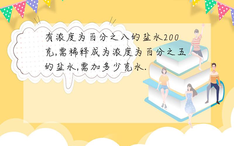 有浓度为百分之八的盐水200克,需稀释成为浓度为百分之五的盐水,需加多少克水.