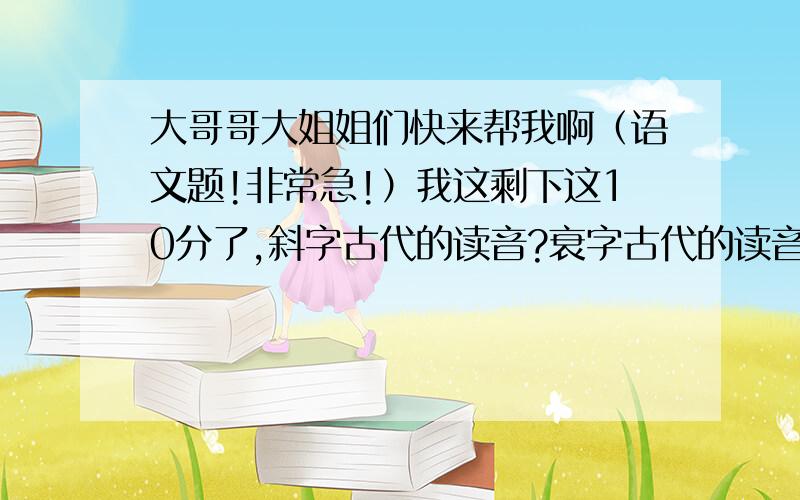 大哥哥大姐姐们快来帮我啊（语文题!非常急!）我这剩下这10分了,斜字古代的读音?衰字古代的读音?还原成语例：骑乐无穷——其乐无穷口蜜腹健——?