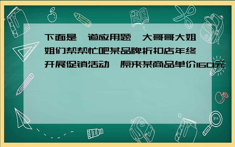 下面是一道应用题,大哥哥大姐姐们帮帮忙吧某品牌折扣店年终开展促销活动,原来某商品单价160元,现在买3送1,该商品每件单价比原来便宜多少元?本应用题必写算式