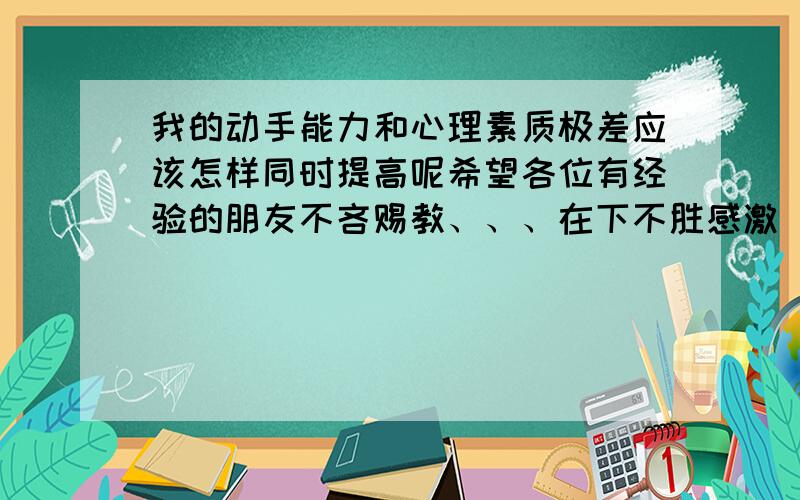 我的动手能力和心理素质极差应该怎样同时提高呢希望各位有经验的朋友不吝赐教、、、在下不胜感激