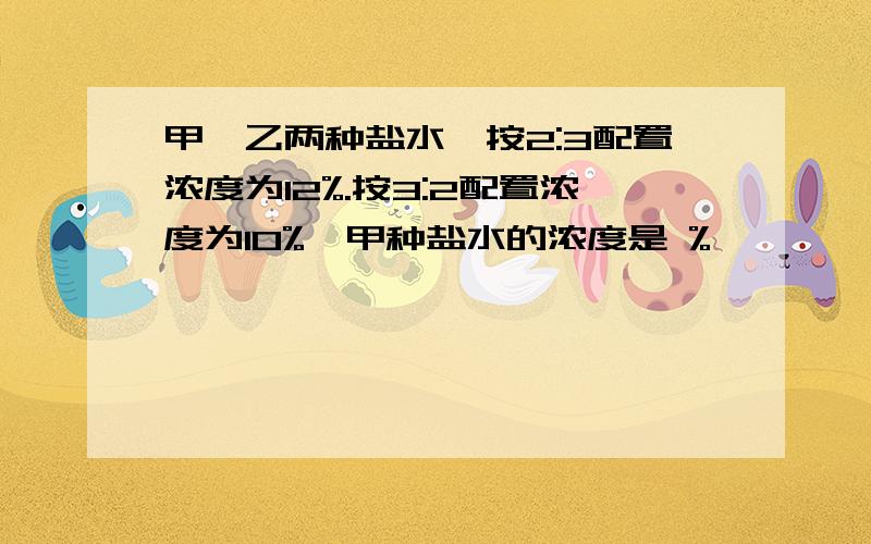 甲、乙两种盐水,按2:3配置浓度为12%.按3:2配置浓度为10%,甲种盐水的浓度是 %