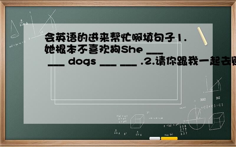 会英语的进来帮忙啊填句子1.她根本不喜欢狗She ___ ___ dogs ___ ___ .2.请你跟我一起去购物好吗?____ you please ___ ___ ____me 用所给的词的恰当形式填空We can ___ (color) it green.This isn't her bikes .___ (she) is