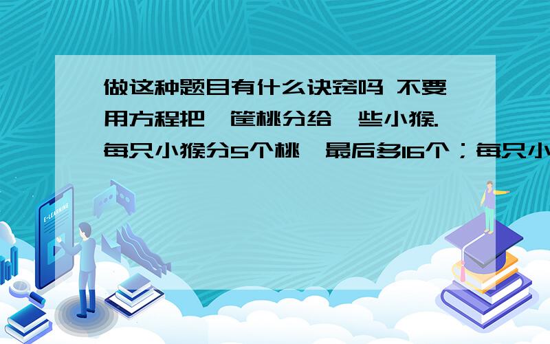 做这种题目有什么诀窍吗 不要用方程把一筐桃分给一些小猴.每只小猴分5个桃,最后多16个；每只小猴分7个,又缺12个桃子不够分.小猴有多少只?桃有多少个?