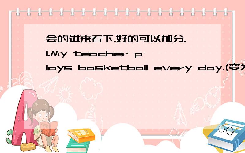 会的进来看下.好的可以加分.1.My teacher plays basketball every day.(变为一般疑问句）2.She doesn’t have chicken for dinner.(变为否定句）