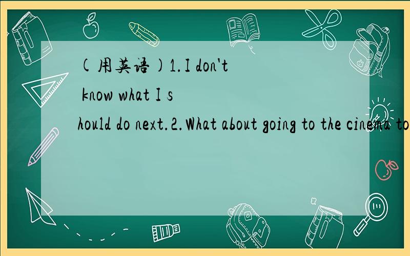 (用英语)1.I don't know what I should do next.2.What about going to the cinema tonight.3.Because she was rude,I made the decision to keep the money.4.The young boy is traveling _alone_.