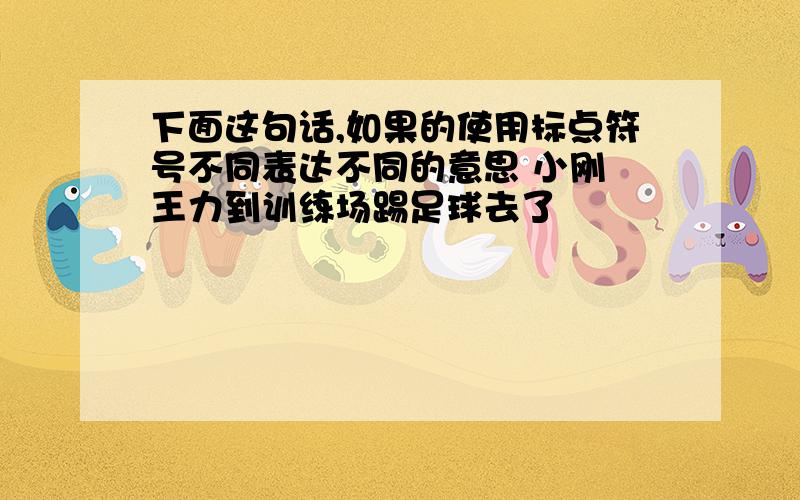 下面这句话,如果的使用标点符号不同表达不同的意思 小刚 王力到训练场踢足球去了