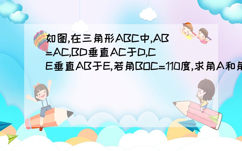 如图,在三角形ABC中,AB=AC,BD垂直AC于D,CE垂直AB于E,若角BOC=110度,求角A和角ABC的度数