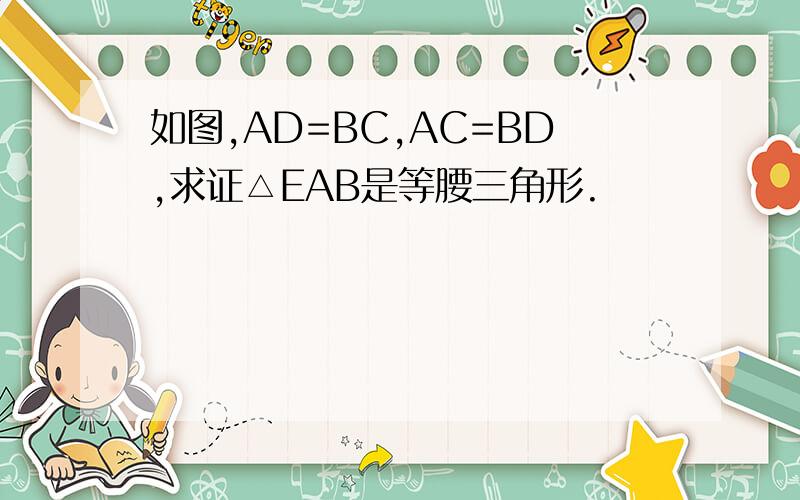 如图,AD=BC,AC=BD,求证△EAB是等腰三角形.