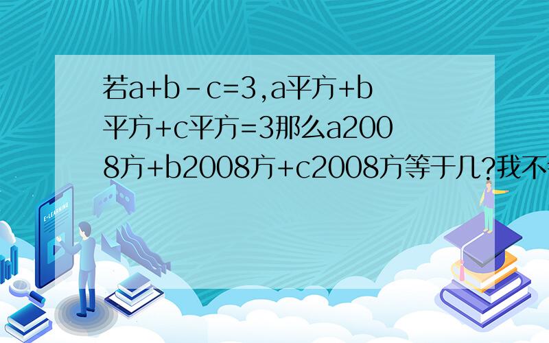 若a+b-c=3,a平方+b平方+c平方=3那么a2008方+b2008方+c2008方等于几?我不会整理,急