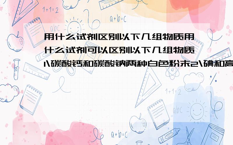 用什么试剂区别以下几组物质用什么试剂可以区别以下几组物质1\碳酸钙和碳酸钠两种白色粉末2\碘和高锰酸钾两种紫黑色晶体3\硫酸铜和氯化钠两种白色粉末4\硝酸铵和氢氧化钠两种白色固