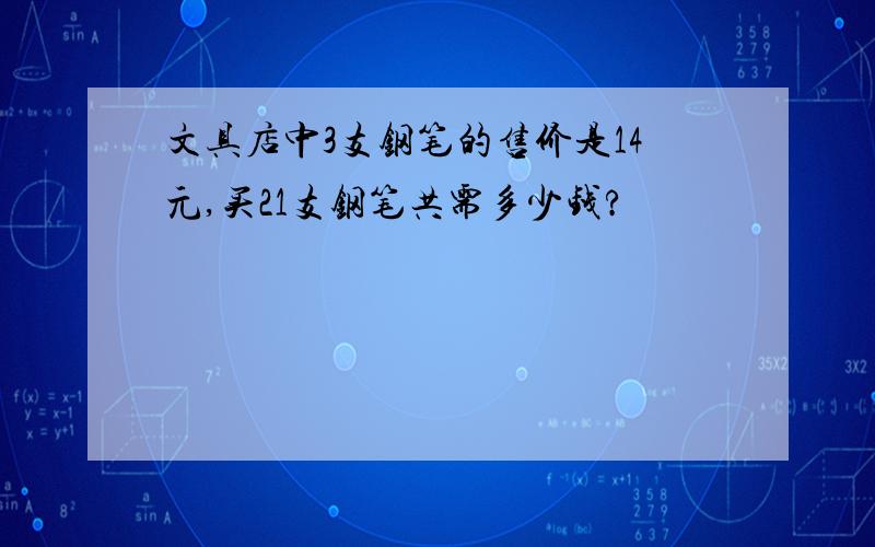 文具店中3支钢笔的售价是14元,买21支钢笔共需多少钱?