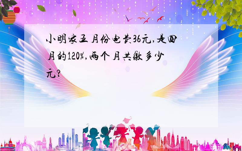 小明家五月份电费36元,是四月的120%,两个月共缴多少元?