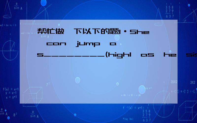 帮忙做一下以下的题1·She  can  jump  as________(highl  as  he  sister)2`Both  football  and   basketball__________(come)from  foriegn.3`If  it__________(rain),we_________(stay)at  home.4`She  _________already__________(go)to  England.5`he___