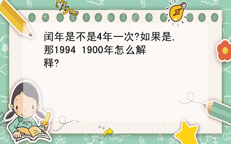 闰年是不是4年一次?如果是,那1994 1900年怎么解释?