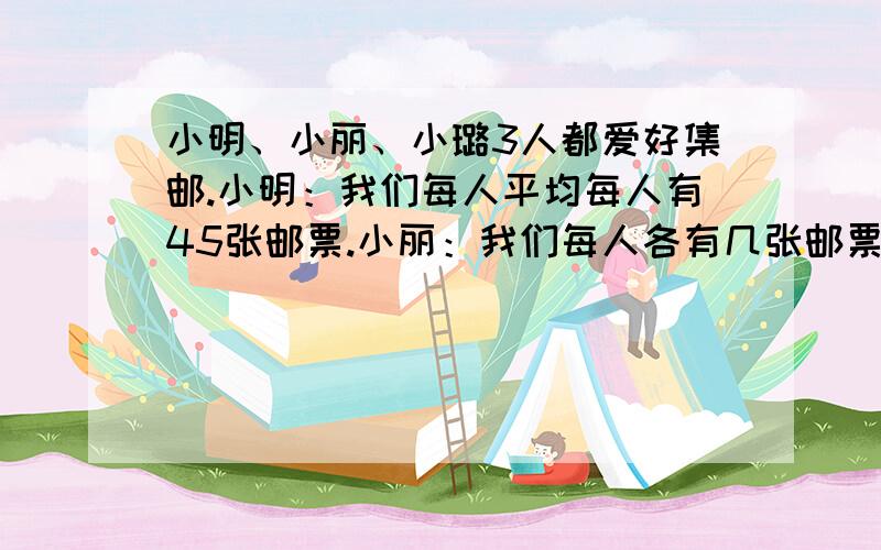 小明、小丽、小璐3人都爱好集邮.小明：我们每人平均每人有45张邮票.小丽：我们每人各有几张邮票呢?小璐：我、小明、小丽的邮票数量的比是5:7:3