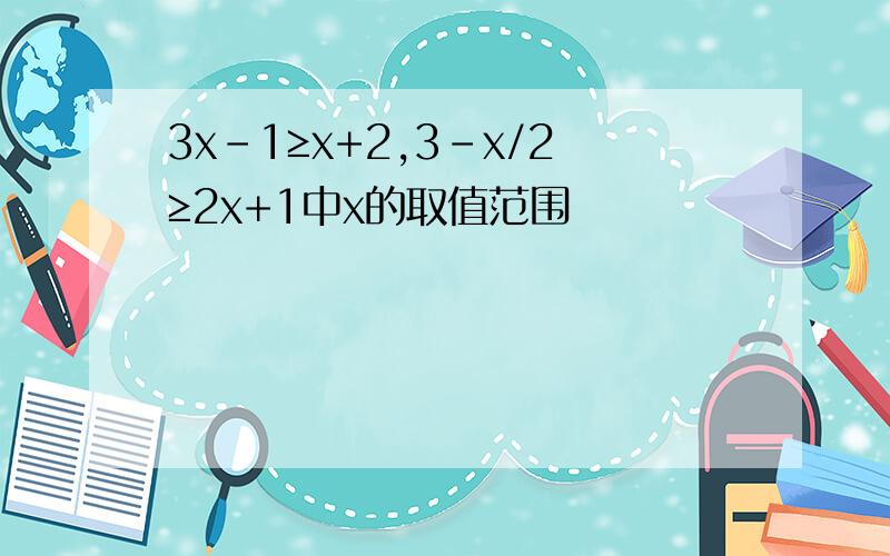 3x-1≥x+2,3-x/2≥2x+1中x的取值范围