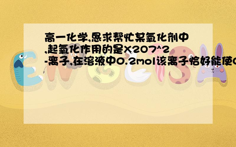 高一化学,恳求帮忙某氧化剂中,起氧化作用的是X2O7^2-离子,在溶液中0.2mol该离子恰好能使0.6mol的SO3^2-离子完全氧化,则离子X2O7^2-还原后x的化合价为为