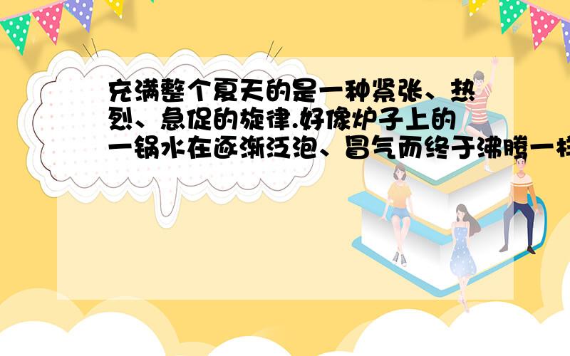 充满整个夏天的是一种紧张、热烈、急促的旋律.好像炉子上的一锅水在逐渐泛泡、冒气而终于沸腾一样.（A)山坡上的芊芊细草长成了一片密密的厚发,林带上的淡淡绿烟也凝成了一堵黛色长