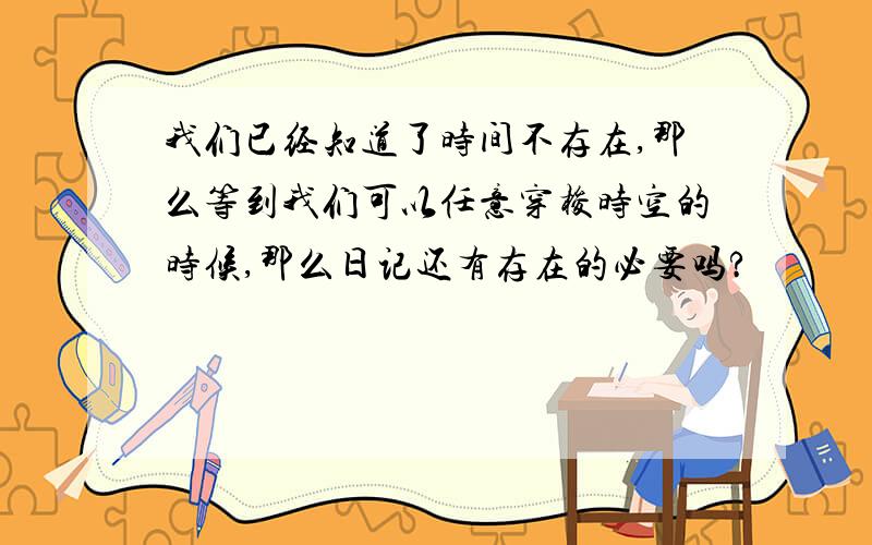 我们已经知道了时间不存在,那么等到我们可以任意穿梭时空的时候,那么日记还有存在的必要吗?