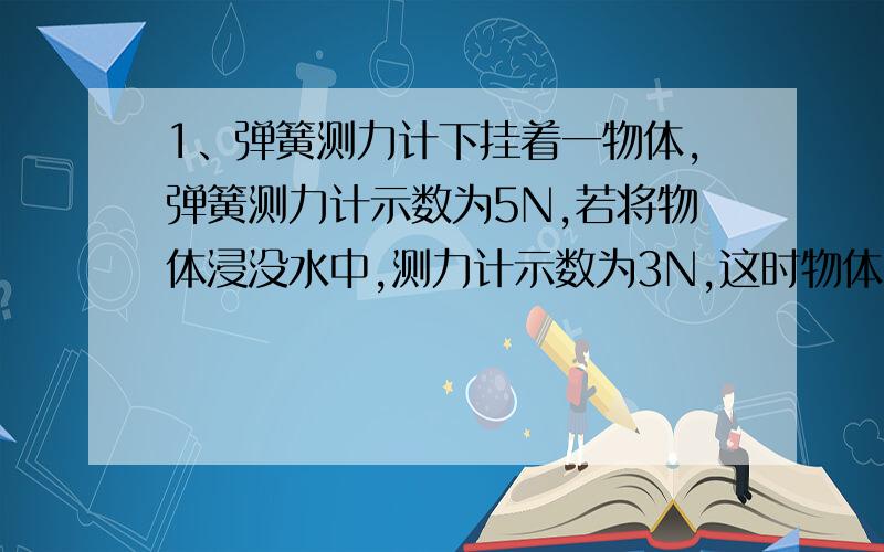 1、弹簧测力计下挂着一物体,弹簧测力计示数为5N,若将物体浸没水中,测力计示数为3N,这时物体表面受到水对它向上和向下的压力的合力为____N,下表面受到液面对它的压力大小一定_____2N2、把