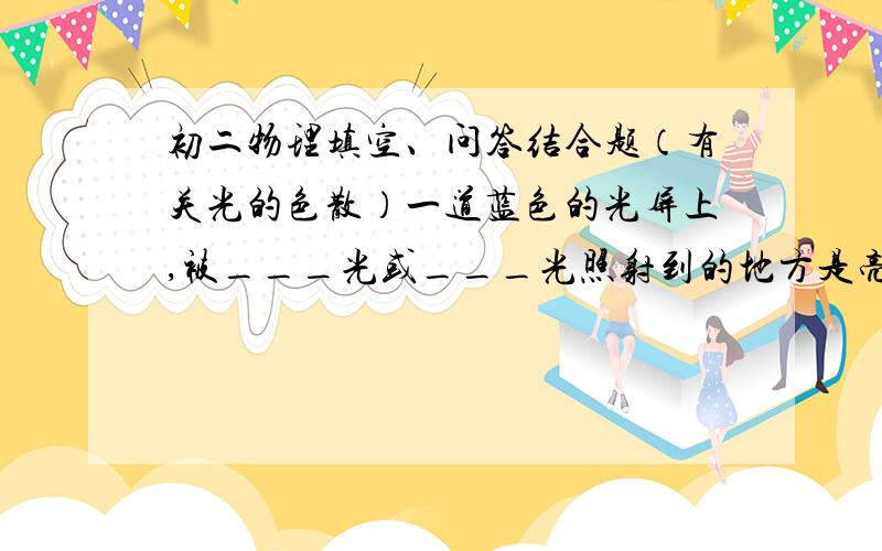 初二物理填空、问答结合题（有关光的色散）一道蓝色的光屏上,被___光或___光照射到的地方是亮的,呈现出___、___色,其他地方都是暗的.为什么会这样呢?