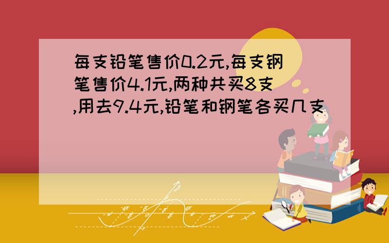 每支铅笔售价0.2元,每支钢笔售价4.1元,两种共买8支,用去9.4元,铅笔和钢笔各买几支