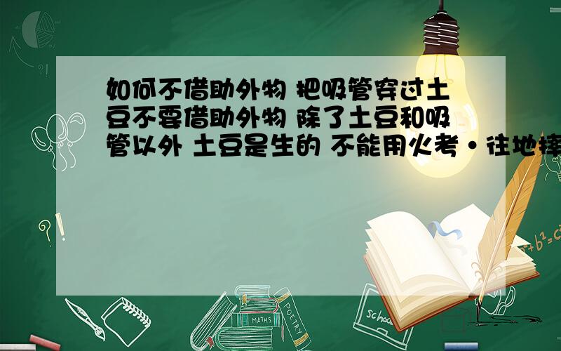 如何不借助外物 把吸管穿过土豆不要借助外物 除了土豆和吸管以外 土豆是生的 不能用火考·往地摔