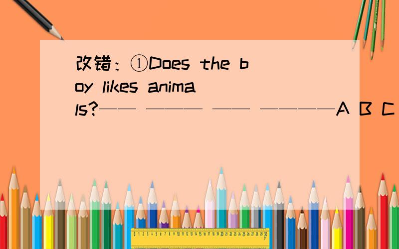 改错：①Does the boy likes animals?—— ——— —— ————A B C D （ ）②My classroom is next to their.—————— — ——— ——A B C D （ ）③They're four people in his family.——— —— ——— ———