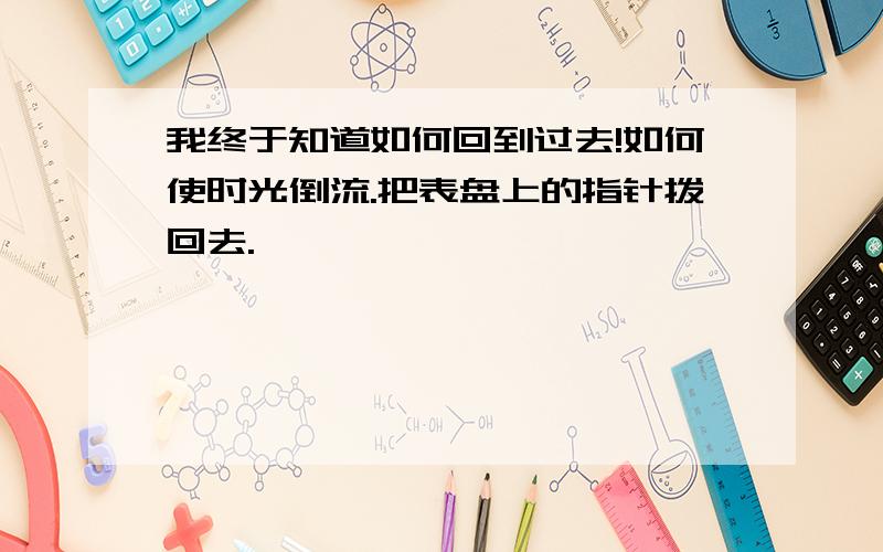 我终于知道如何回到过去!如何使时光倒流.把表盘上的指针拨回去.