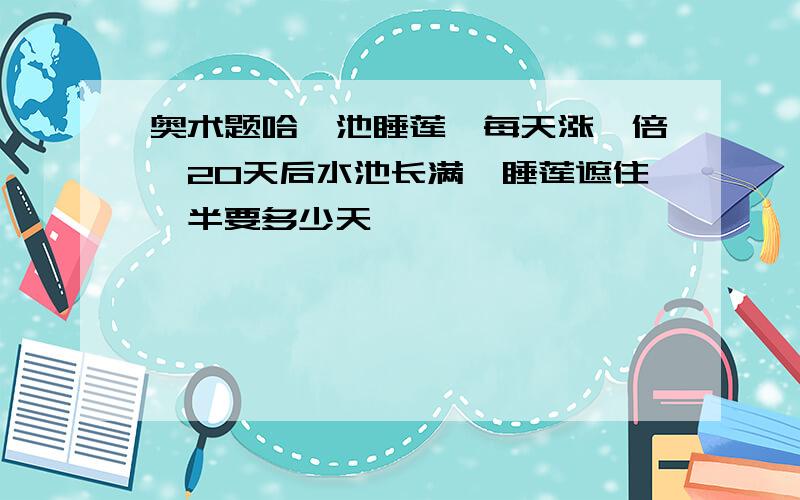 奥术题哈一池睡莲,每天涨一倍,20天后水池长满,睡莲遮住一半要多少天