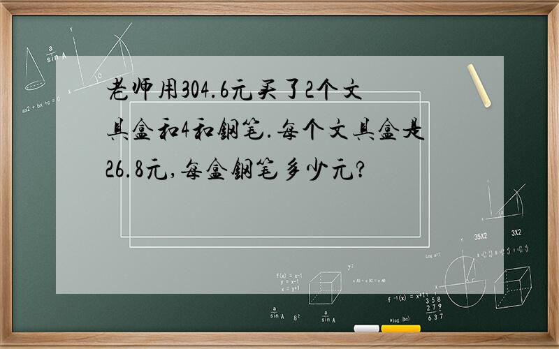 老师用304.6元买了2个文具盒和4和钢笔.每个文具盒是26.8元,每盒钢笔多少元?