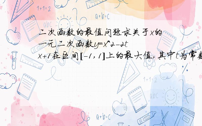 二次函数的最值问题求关于x的一元二次函数y=x^2-2tx+1在区间[-1,1]上的最大值,其中t为常数.[希望解释可以详细一点……]请问。为什么t的取值的讨论是关于0的，而不是1或-1。