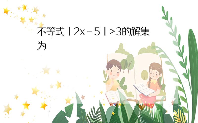 不等式丨2x-5丨>3的解集为