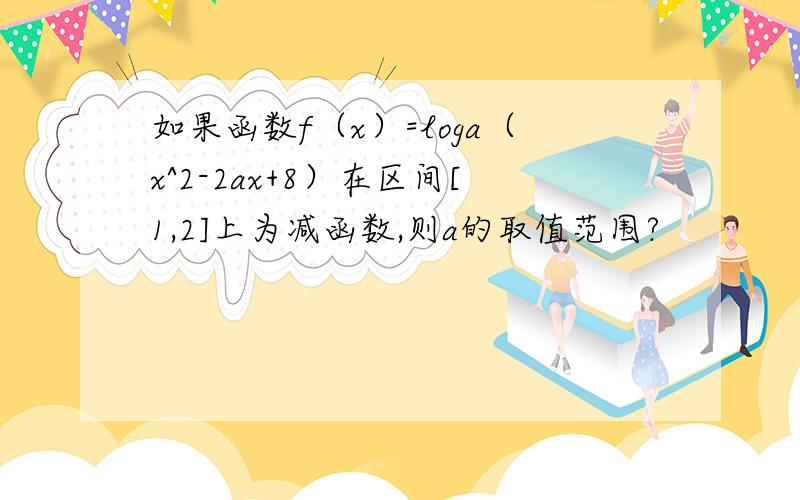 如果函数f（x）=loga（x^2-2ax+8）在区间[1,2]上为减函数,则a的取值范围?