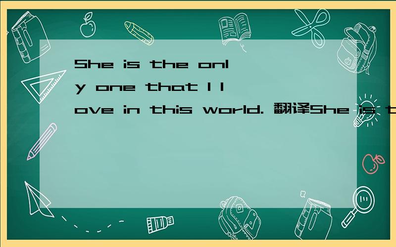 She is the only one that I love in this world. 翻译She is the only one that I love in this world.翻译成她是唯一那些我爱的在这个世界上,也不通顺啊!什么意思啊,服了,写的也不对啊.