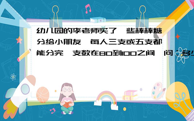 幼儿园的李老师买了一些棒棒糖分给小朋友,每人三支或五支都能分完,支数在80到100之间,问：多少支?