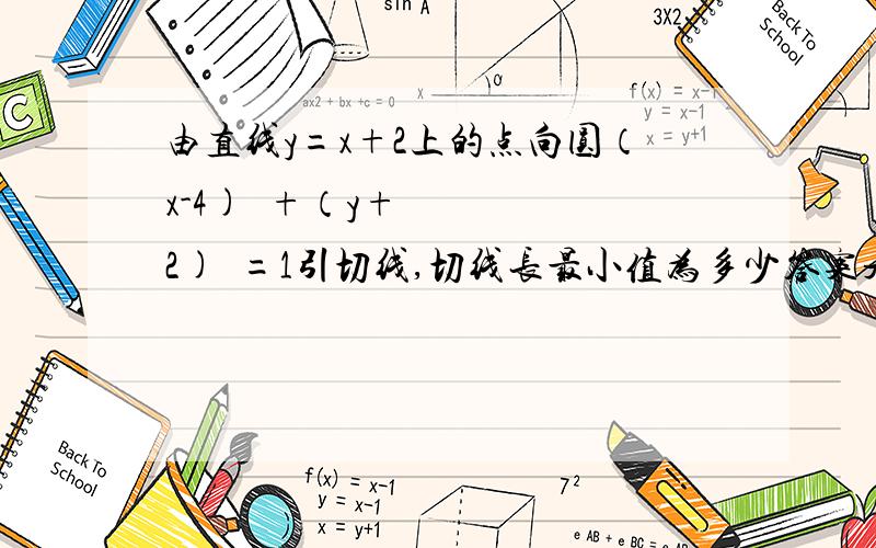 由直线y=x+2上的点向圆（x-4)²+（y+2)²=1引切线,切线长最小值为多少答案是√31 解析是 切线长^2=点到圆心的距离^2-半径^2所以点到圆心的距离为圆心到直线的垂线段时取得最小此时切线