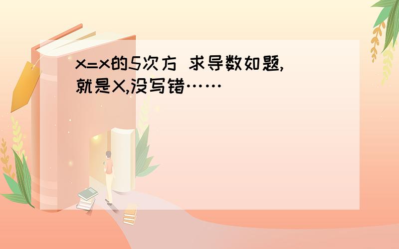 x=x的5次方 求导数如题,就是X,没写错……