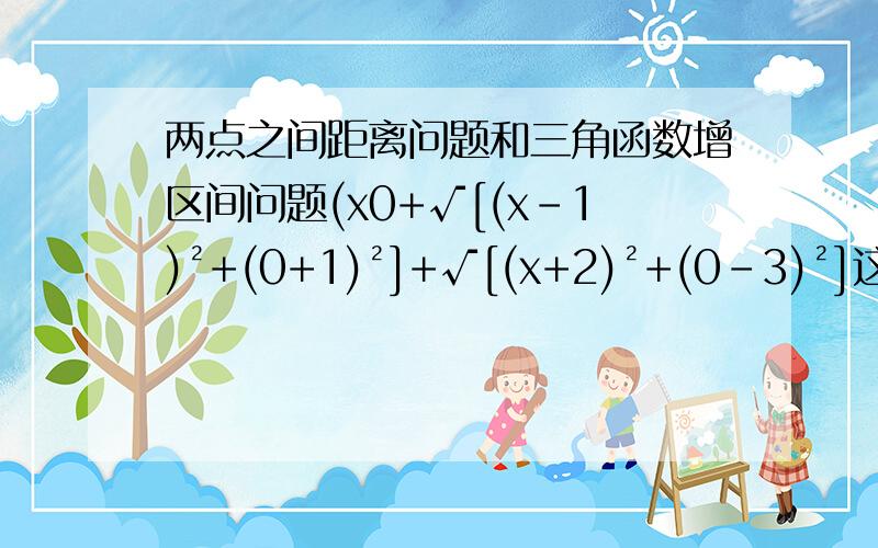 两点之间距离问题和三角函数增区间问题(x0+√[(x-1)²+(0+1)²]+√[(x+2)²+(0-3)²]这个事怎样得到的,我知道是两点之间的距离公式,可这样不就确定了纵坐标为0吗、l两点之间的距离公