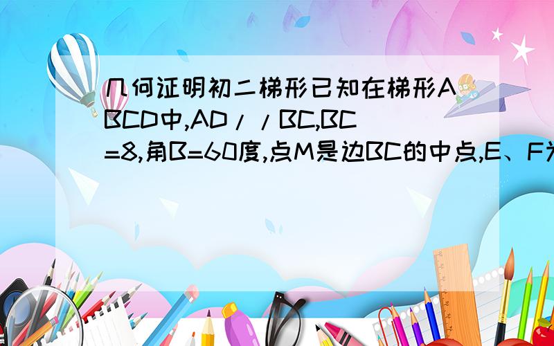 几何证明初二梯形已知在梯形ABCD中,AD//BC,BC=8,角B=60度,点M是边BC的中点,E、F为AB、CD上的动点【不和A、B、C、D重合】,角EMF=120度,求证ME=MF越详细越好,不知道给个建议也好,谢是等腰。忘了不好意