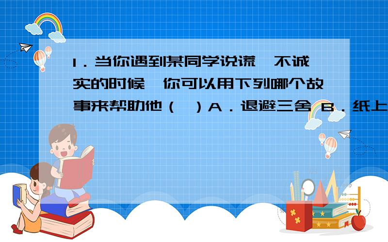 1．当你遇到某同学说谎、不诚实的时候,你可以用下列哪个故事来帮助他（ ）A．退避三舍 B．纸上谈兵 C．卧薪尝胆 D．朝秦暮楚2．淝水之战是一次著名的以少胜多的战役,其交战的双方是（