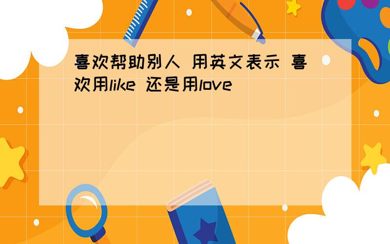 喜欢帮助别人 用英文表示 喜欢用like 还是用love