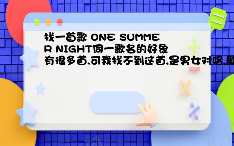 找一首歌 ONE SUMMER NIGHT同一歌名的好象有很多首,可我找不到这首,是男女对唱,歌词在下面,希望大家帮我找找,One summer night the stars were shining brightOne summer dream made with fancy whimsThat summer night my who