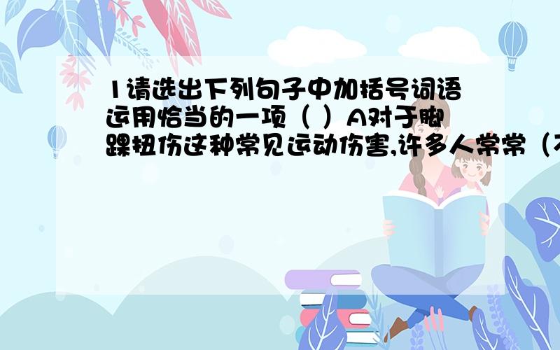 1请选出下列句子中加括号词语运用恰当的一项（ ）A对于脚踝扭伤这种常见运动伤害,许多人常常（不以为然）,致使旧疾未愈,新伤复发,影响运动机能于日常生活.B我真没想到他（居然）会做