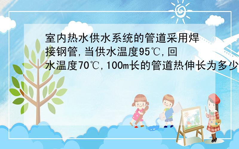 室内热水供水系统的管道采用焊接钢管,当供水温度95℃,回水温度70℃,100m长的管道热伸长为多少?