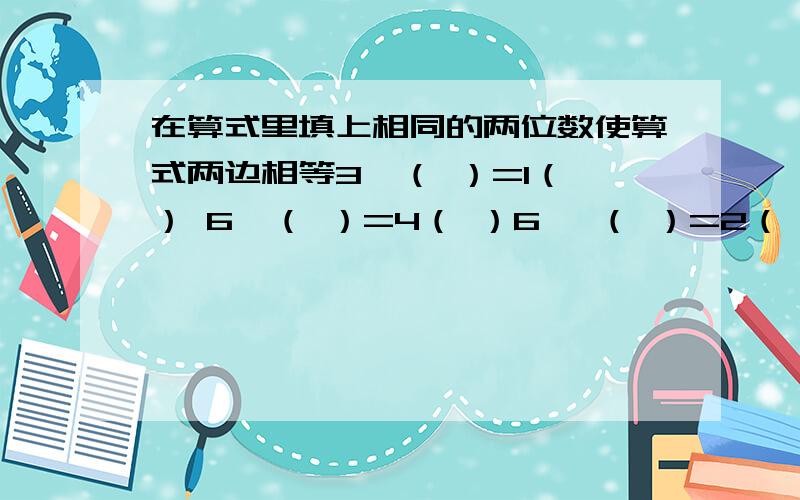 在算式里填上相同的两位数使算式两边相等3×（ ）=1（ ） 6×（ ）=4（ ）6× （ ）=2（ ） 5×（ ）=2（ ）