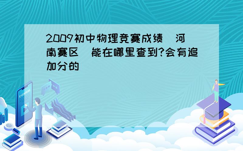 2009初中物理竞赛成绩（河南赛区）能在哪里查到?会有追加分的