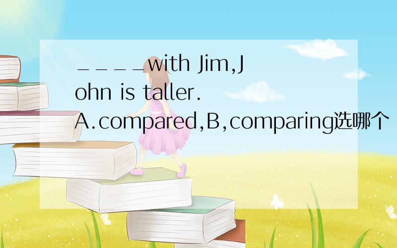 ____with Jim,John is taller.A.compared,B,comparing选哪个